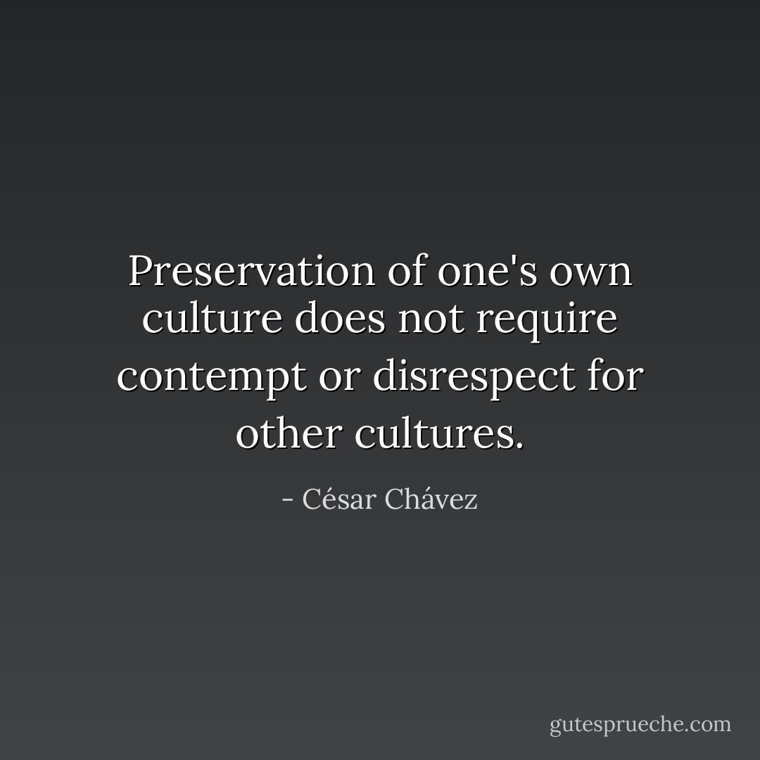 Preservation of one's own culture does not require contempt or disrespect for other cultures. - César Chávez