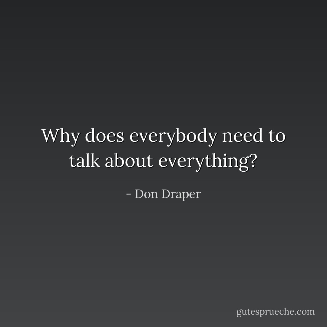 Why does everybody need to talk about everything? - Don Draper