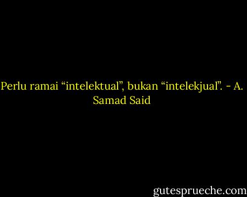 Perlu ramai “intelektual”, bukan “intelekjual”. - A. Samad Said