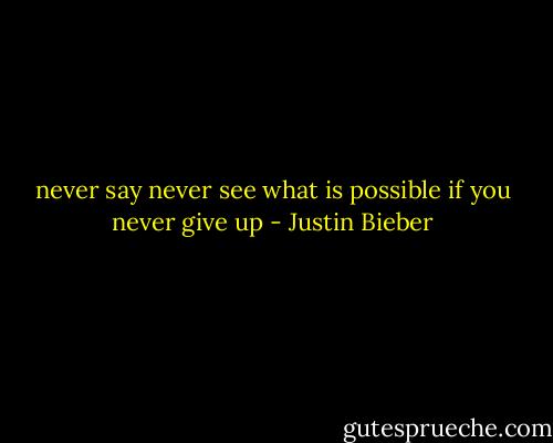 never say never see what is possible if you never give up - Justin Bieber