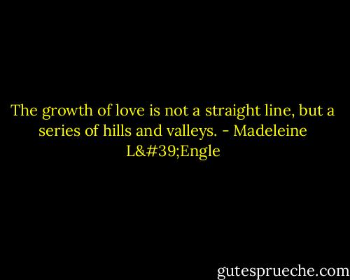 The growth of love is not a straight line, but a series of hills and valleys. - Madeleine L'Engle