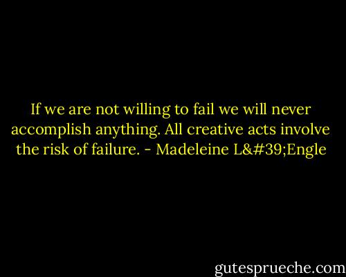 If we are not willing to fail we will never accomplish anything. All creative acts involve the risk of failure. - Madeleine L'Engle