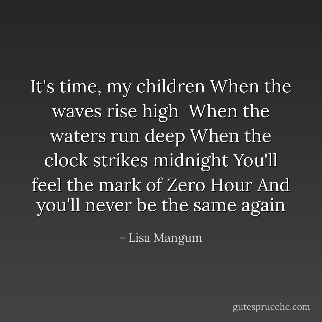 It's time, my children<br />When the waves rise high <br />When the waters run deep<br />When the clock strikes midnight<br />You'll feel the mark of Zero Hour<br />And you'll never be the same again - Lisa Mangum