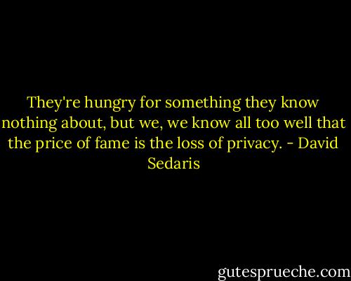 They're hungry for something they know nothing about, but we, we know all too well that the price of fame is the loss of privacy. - David Sedaris