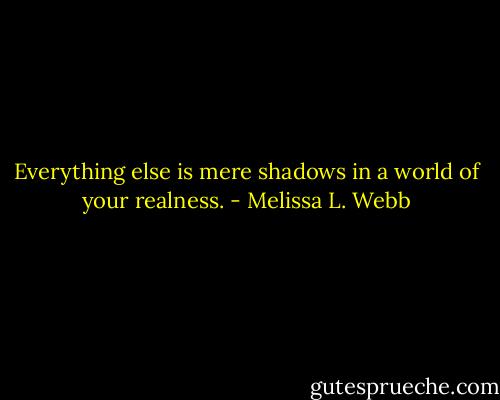 Everything else is mere shadows in a world of your realness. - Melissa L. Webb