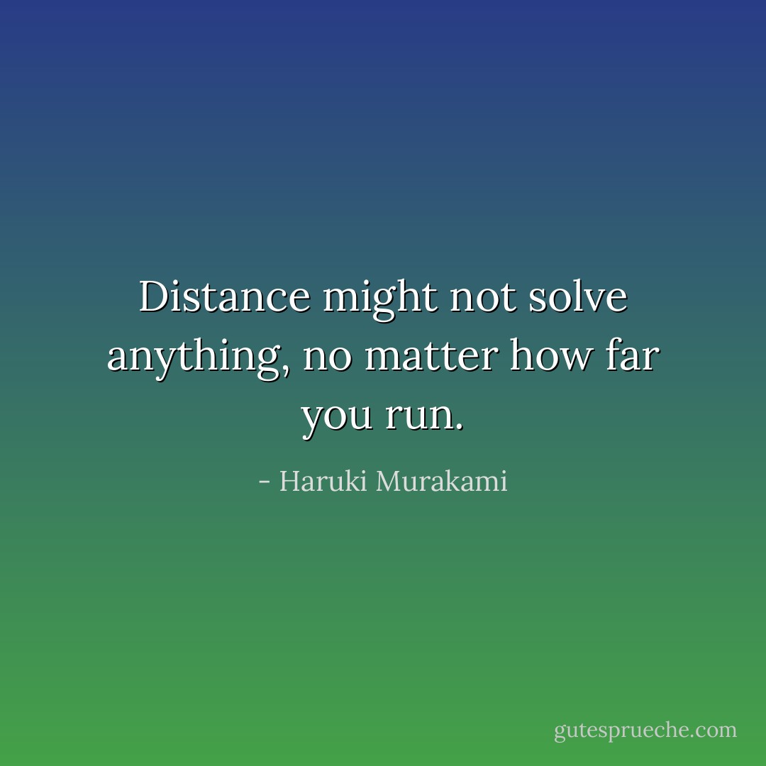 Distance might not solve anything, no matter how far you run. - Haruki Murakami
