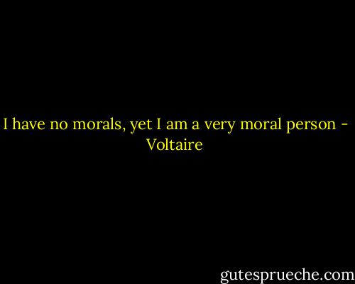 I have no morals, yet I am a very moral person - Voltaire