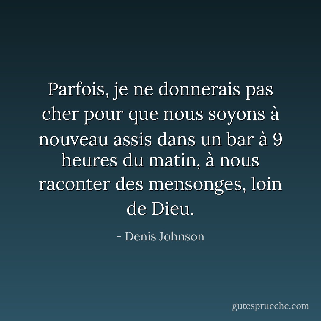 Parfois, je ne donnerais pas cher pour que nous soyons à nouveau assis dans un bar à 9 heures du matin, à nous raconter des mensonges, loin de Dieu. - Denis Johnson