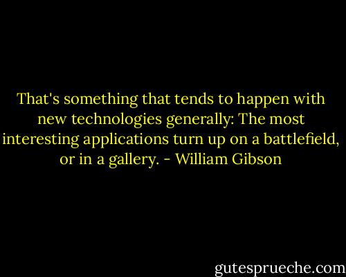That's something that tends to happen with new technologies generally: The most interesting applications turn up on a battlefield, or in a gallery. - William Gibson
