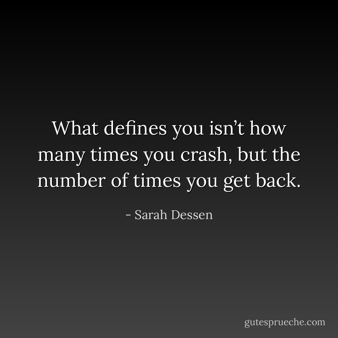 What defines you isn’t how many times you<br />crash, but the number of times you get back. - Sarah Dessen