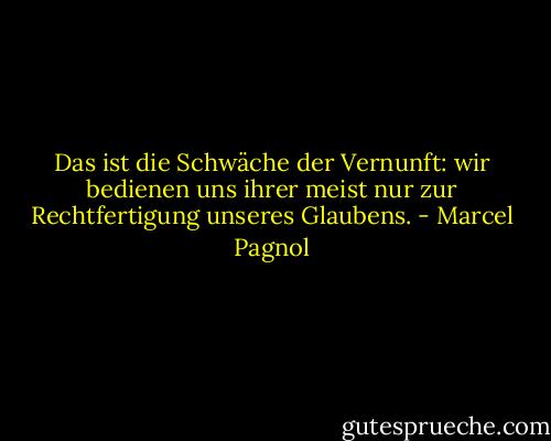 Das ist die Schwäche der Vernunft: wir bedienen uns ihrer meist nur zur Rechtfertigung unseres Glaubens. - Marcel Pagnol