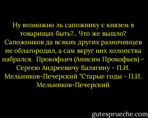 Ну возможно ль сапожнику с князем в товарищах быть?.. Что же вышло? Сапожников да всяких других разночинцев не облагородил, а сам вкруг них холопства набрался.<br /><br />Прокофьич (Анисим Прокофьев) - Сергею Андреевичу Валягину<br />- П.И. Мельников-Печерский "Старые годы - П.И. Мельников-Печерский
