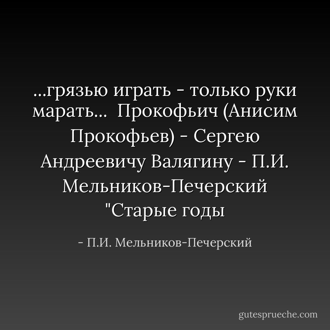 ...грязью играть - только руки марать...<br /><br />Прокофьич (Анисим Прокофьев) - Сергею Андреевичу Валягину<br />- П.И. Мельников-Печерский "Старые годы - П.И. Мельников-Печерский