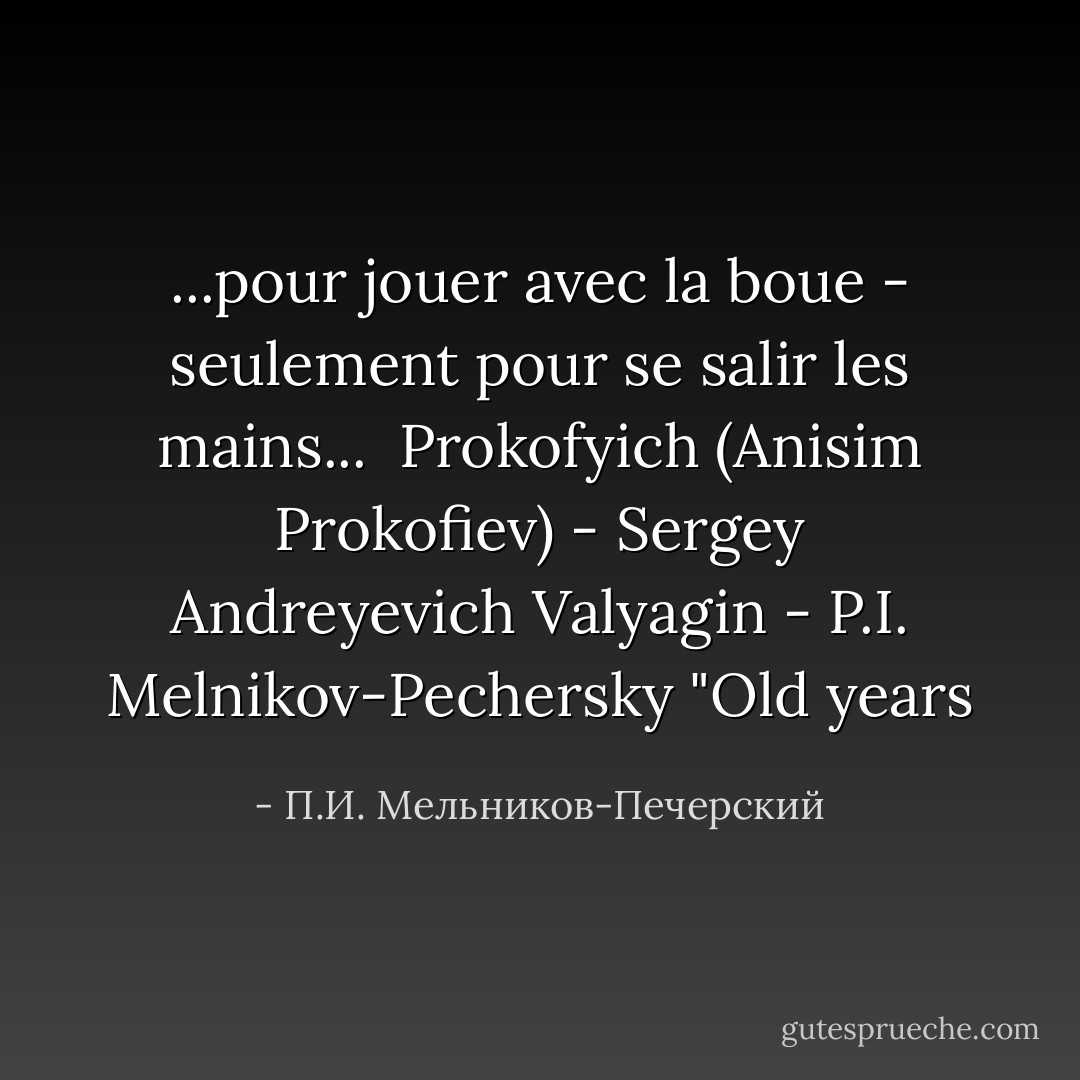 ...pour jouer avec la boue - seulement pour se salir les mains...<br /><br />Prokofyich (Anisim Prokofiev) - Sergey Andreyevich Valyagin<br />- P.I. Melnikov-Pechersky "Old years - П.И. Мельников-Печерский