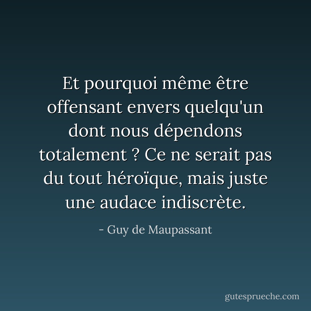 Et pourquoi même être offensant envers quelqu'un dont nous dépendons totalement ? Ce ne serait pas du tout héroïque, mais juste une audace indiscrète. - Guy de Maupassant