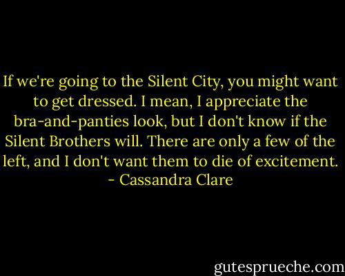 If we're going to the Silent City, you might want to get dressed. I mean, I appreciate the bra-and-panties look, but I don't know if the Silent Brothers will. There are only a few of the left, and I don't want them to die of excitement. - Cassandra Clare