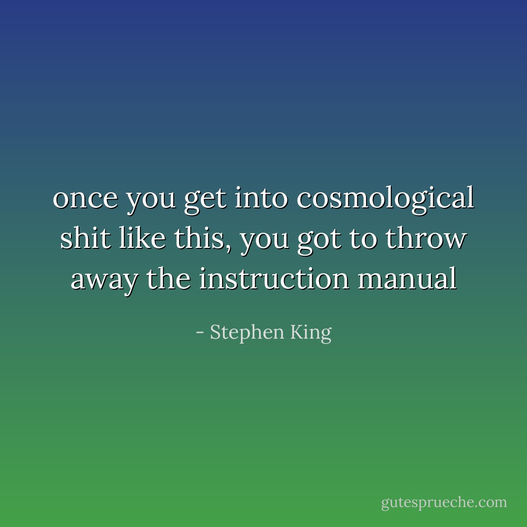 once you get into cosmological shit like this, you got to throw away the instruction manual - Stephen King