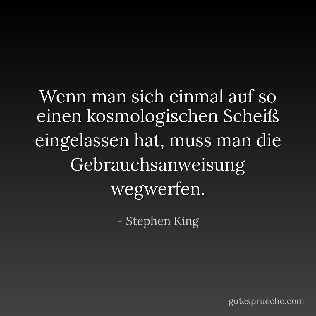 Wenn man sich einmal auf so einen kosmologischen Scheiß eingelassen hat, muss man die Gebrauchsanweisung wegwerfen. - Stephen King<