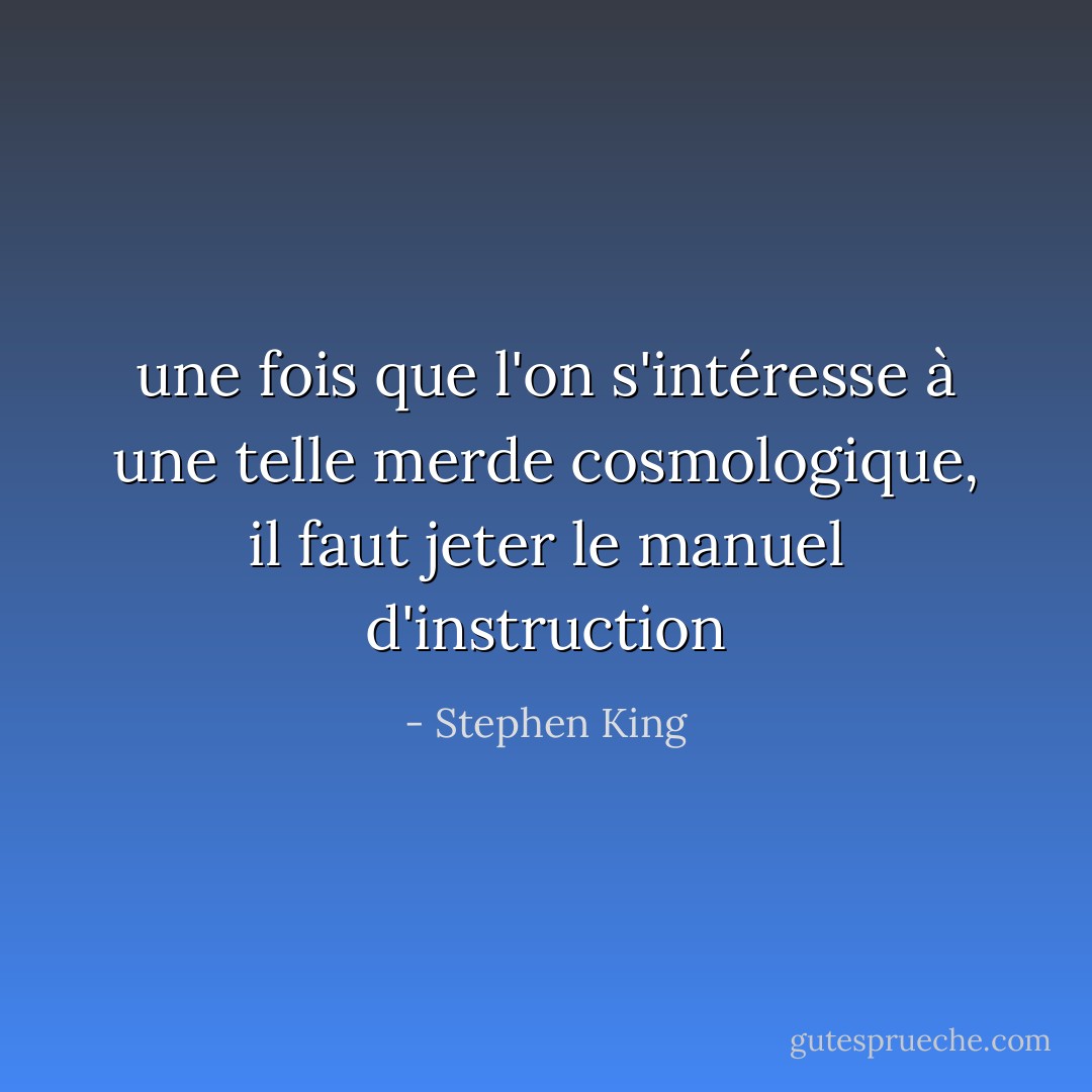 une fois que l'on s'intéresse à une telle merde cosmologique, il faut jeter le manuel d'instruction - Stephen King