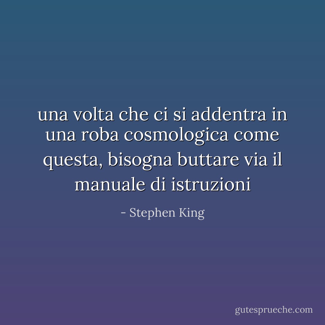 una volta che ci si addentra in una roba cosmologica come questa, bisogna buttare via il manuale di istruzioni - Stephen King