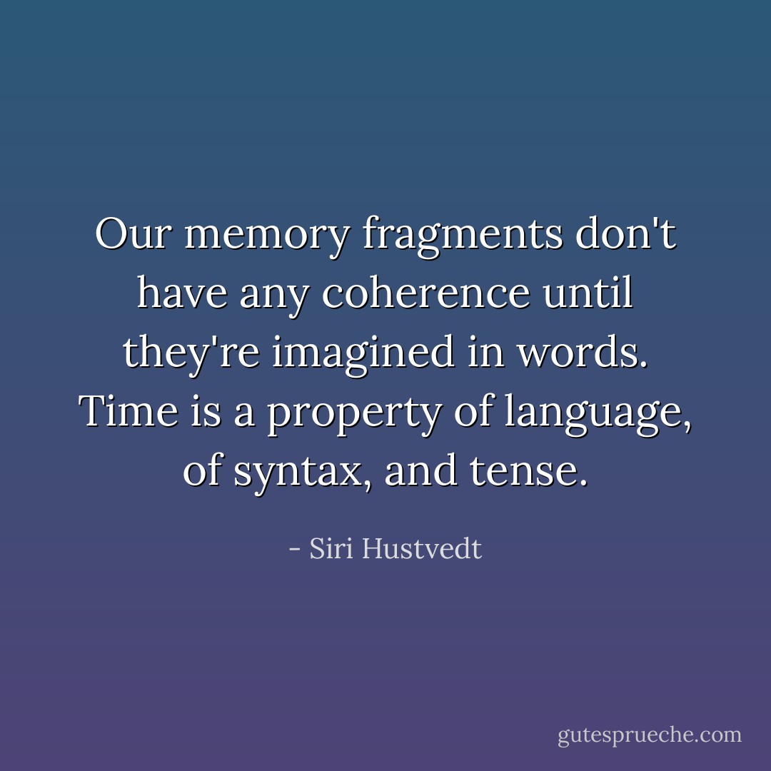 Our memory fragments don't have any coherence until they're imagined in words. Time is a property of language, of syntax, and tense. - Siri Hustvedt