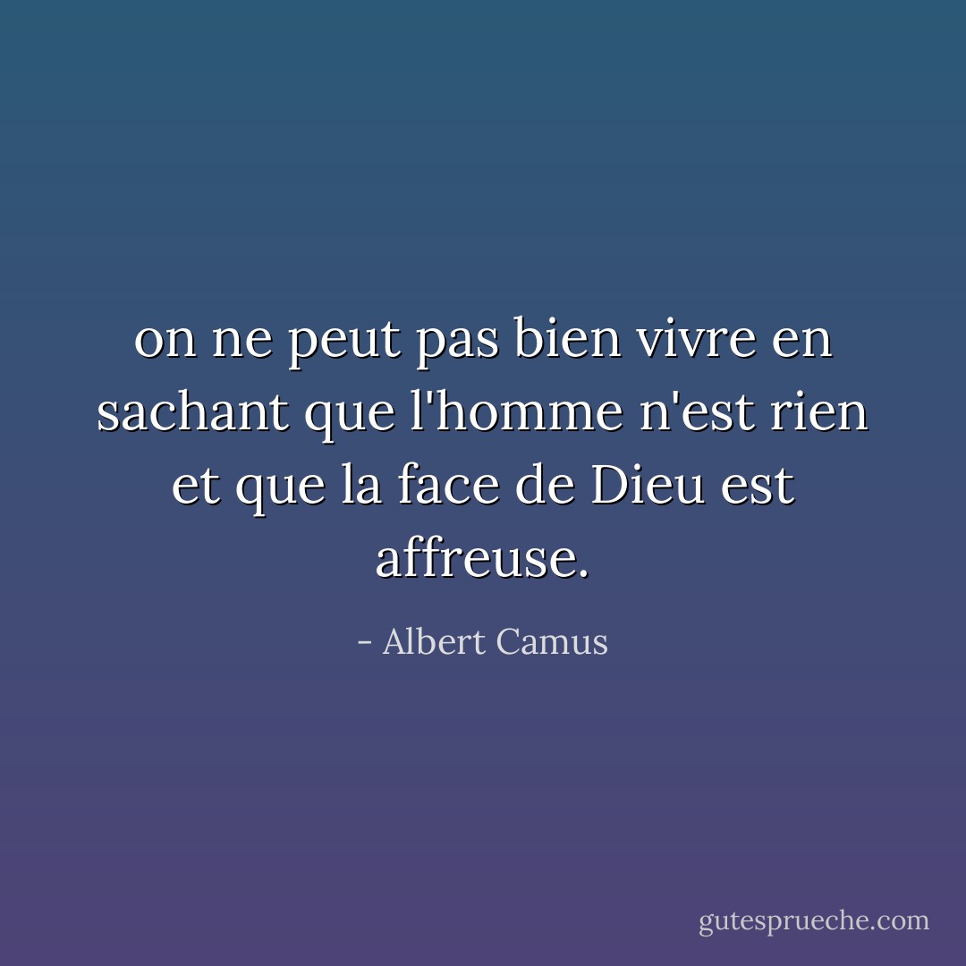 on ne peut pas bien vivre en sachant que l'homme n'est rien et que la face de Dieu est affreuse. - Albert Camus