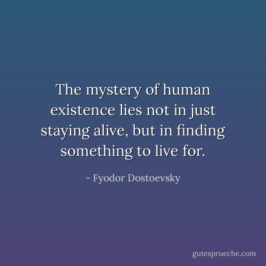 The mystery of human existence lies not in just staying alive, but in finding something to live for. - Fyodor Dostoevsky