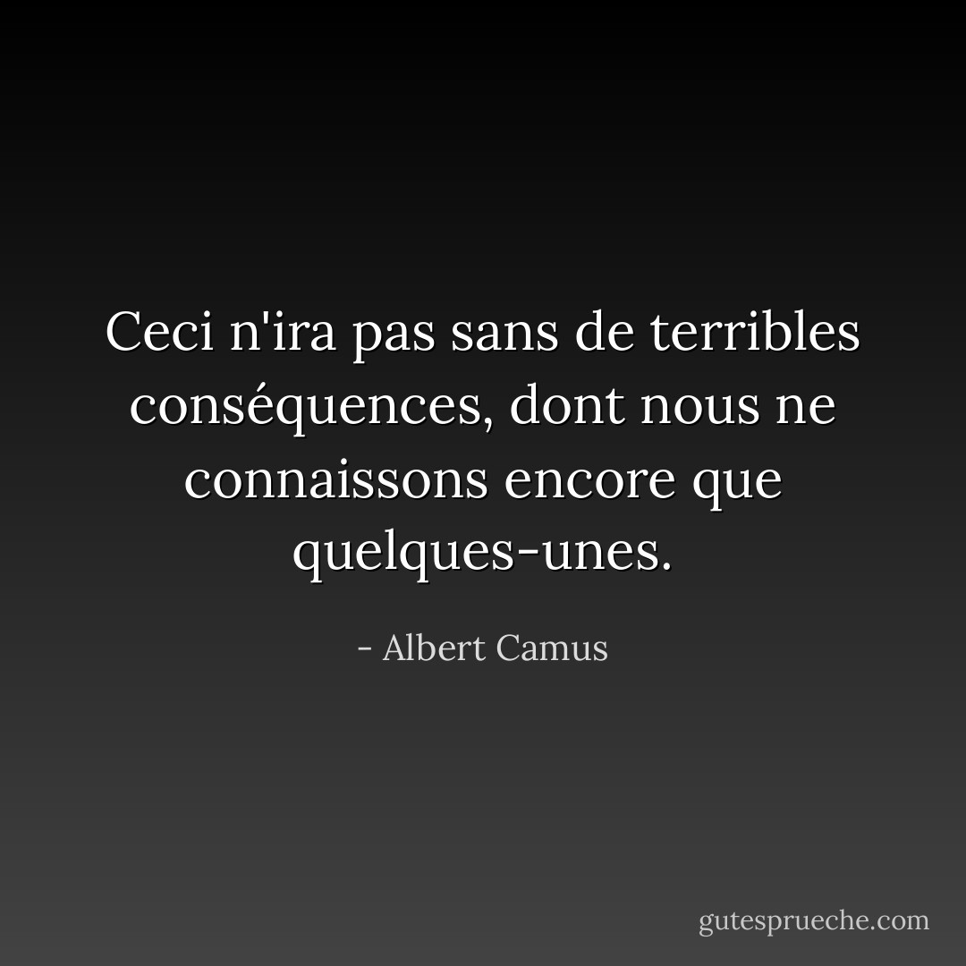 Ceci n'ira pas sans de terribles conséquences, dont nous ne connaissons encore que quelques-unes. - Albert Camus