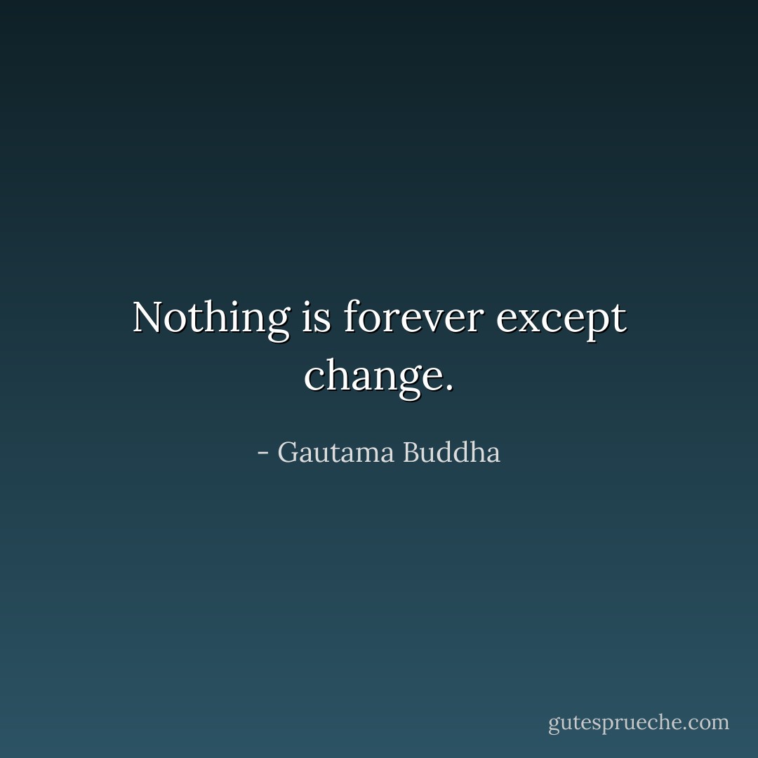 Nothing is forever except change. - Gautama Buddha