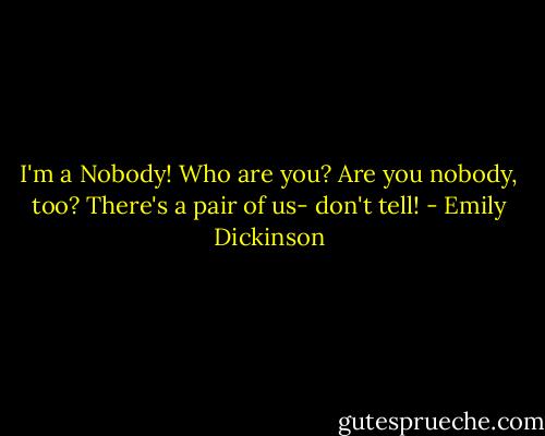 I'm a Nobody! Who are you? Are you nobody, too? There's a pair of us- don't tell! - Emily Dickinson