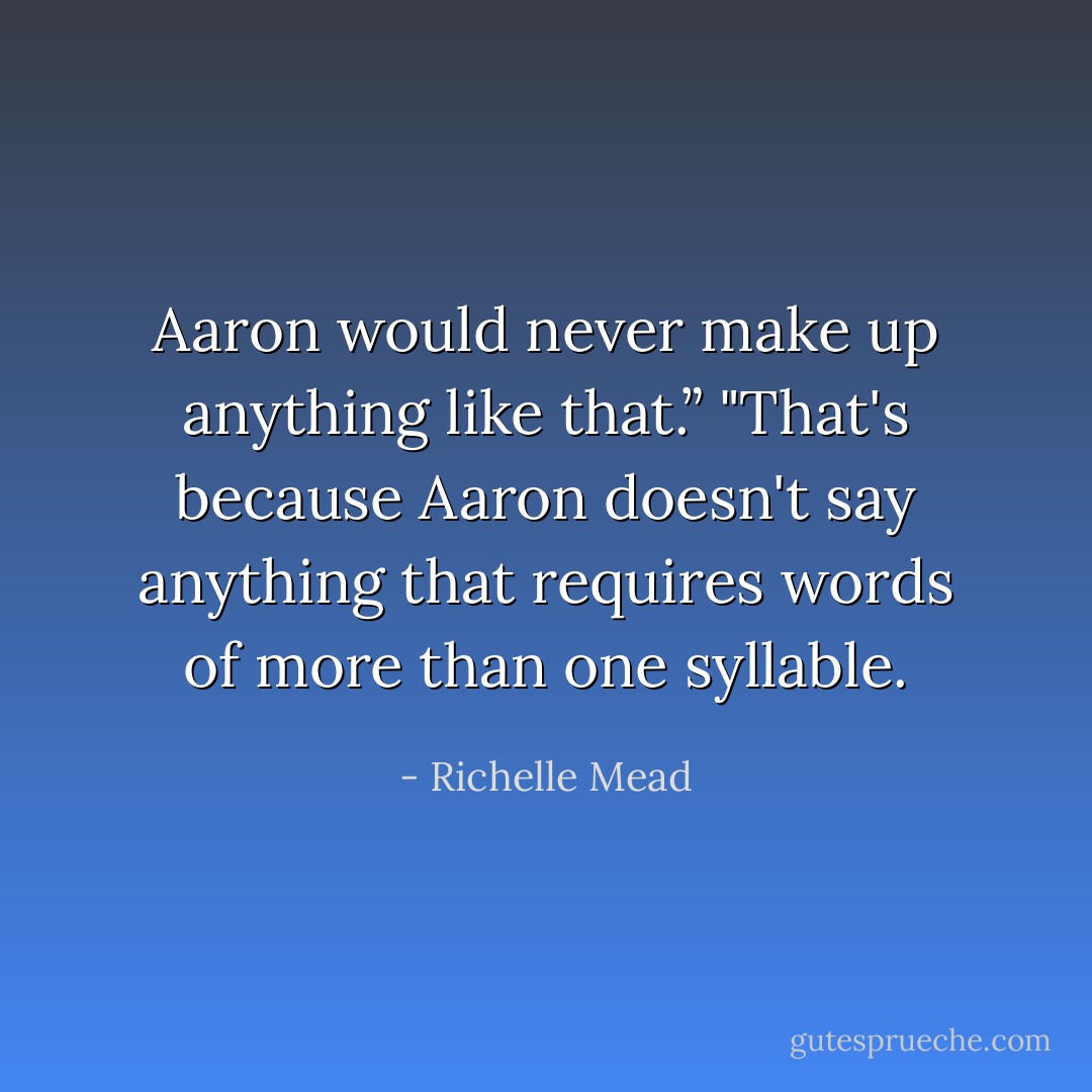 <i>Aaron</i> would never make up anything like that.”<br />"That's because Aaron doesn't say anything that requires words of more than one syllable. - Richelle Mead