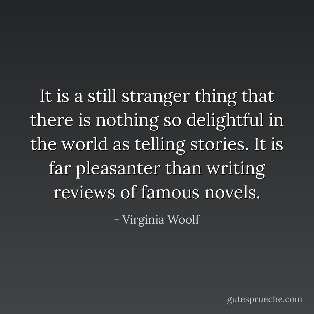 It is a still stranger thing that there is nothing so delightful in the world as telling stories. It is far pleasanter than writing reviews of famous novels. - Virginia Woolf