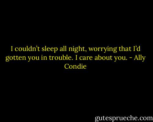 I couldn’t sleep all night,<br />worrying that I’d gotten you in trouble. I care about you. - Ally Condie