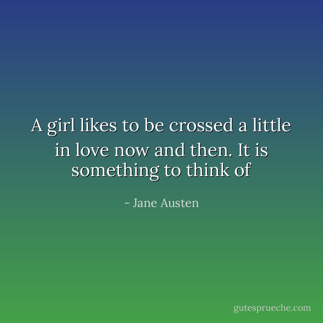 A girl likes to be crossed a little in love now and then.<br />It is something to think of - Jane Austen