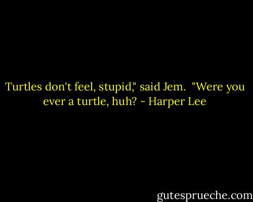Turtles don't feel, stupid," said Jem.<br /><br />"Were you ever a turtle, huh? - Harper Lee