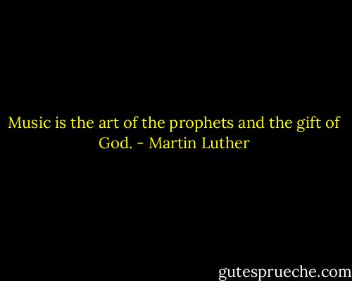 Music is the art of the prophets and the gift of God. - Martin Luther