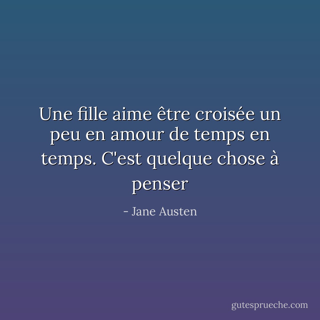 Une fille aime être croisée un peu en amour de temps en temps.<br />C'est quelque chose à penser - Jane Austen