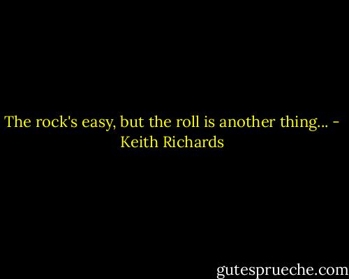 The rock's easy, but the roll is another thing... - Keith Richards