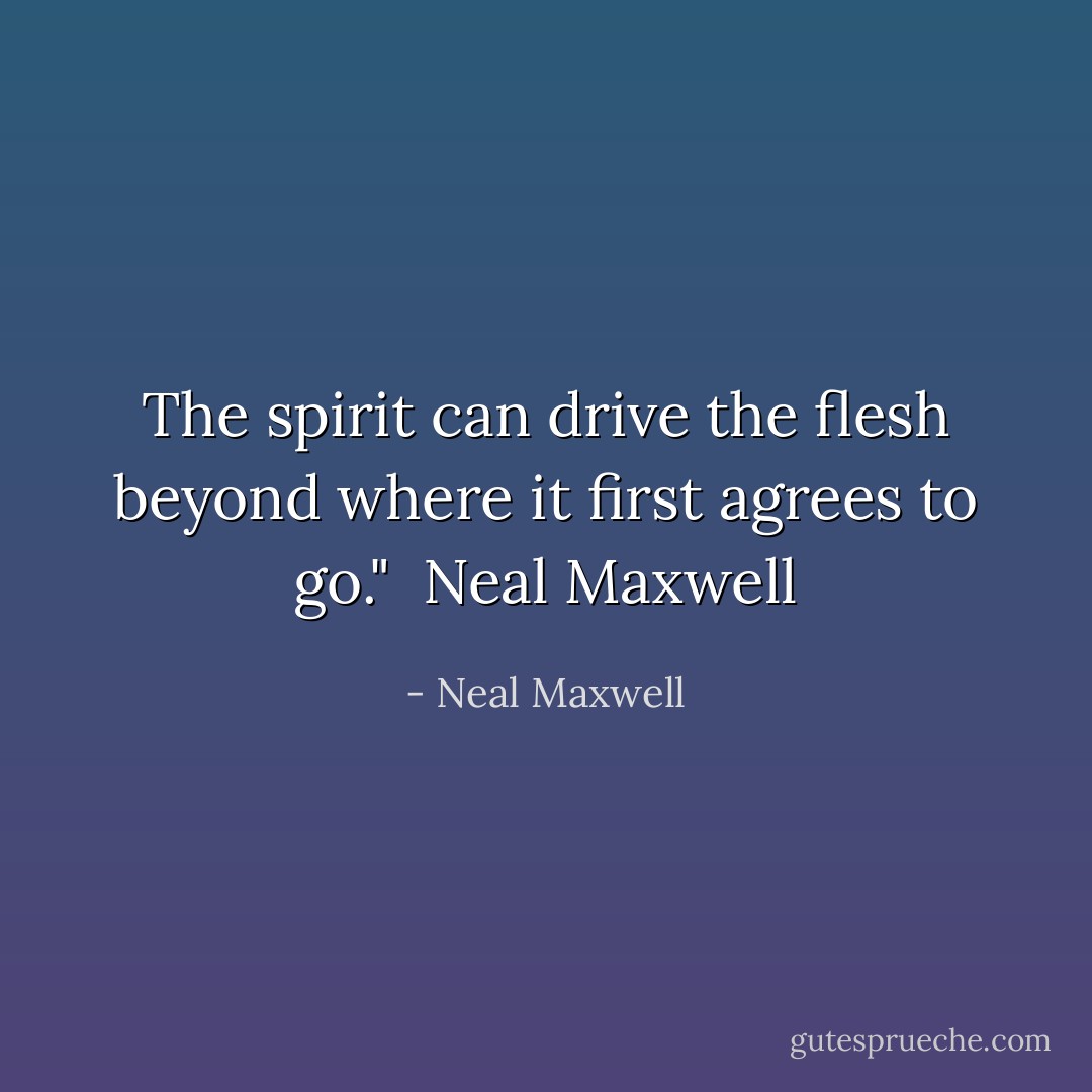 The spirit can drive the flesh beyond where it first agrees to go." <br />Neal Maxwell - Neal Maxwell