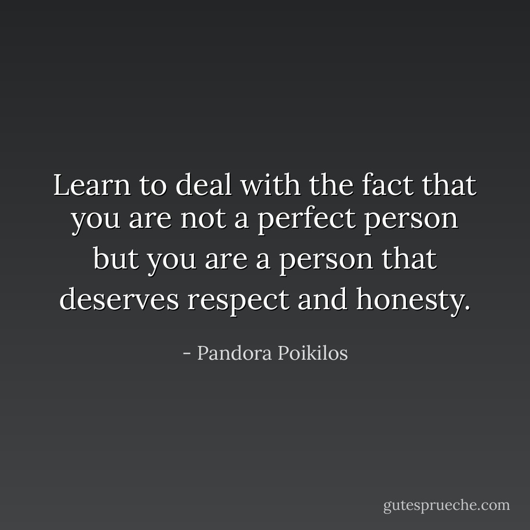 Learn to deal with the fact that you are not a perfect person but you are a person that deserves respect and honesty. - Pandora Poikilos