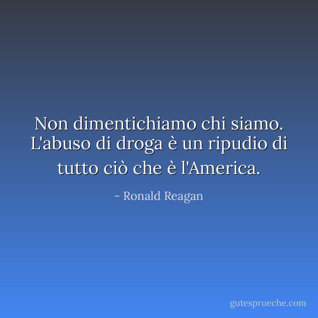 Non dimentichiamo chi siamo. L'abuso di droga è un ripudio di tutto ciò che è l'America. - Ronald Reagan