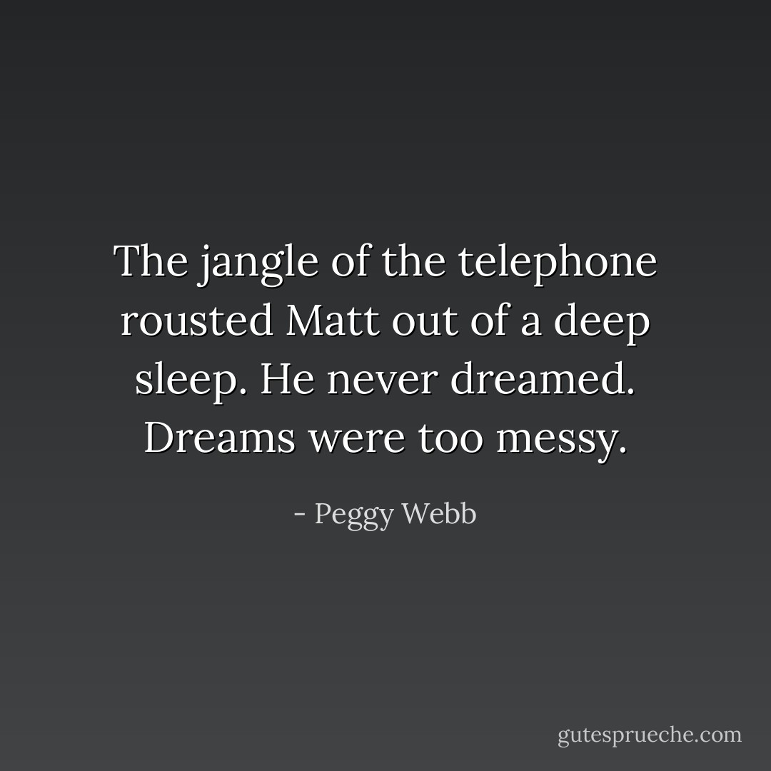 The jangle of the telephone rousted Matt out of a deep sleep. He never dreamed. Dreams were too messy. - Peggy Webb