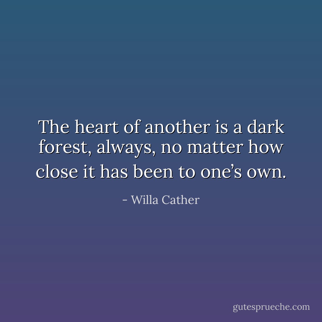 The heart of another is a dark forest, always, no matter how close it has been to one’s own. - Willa Cather