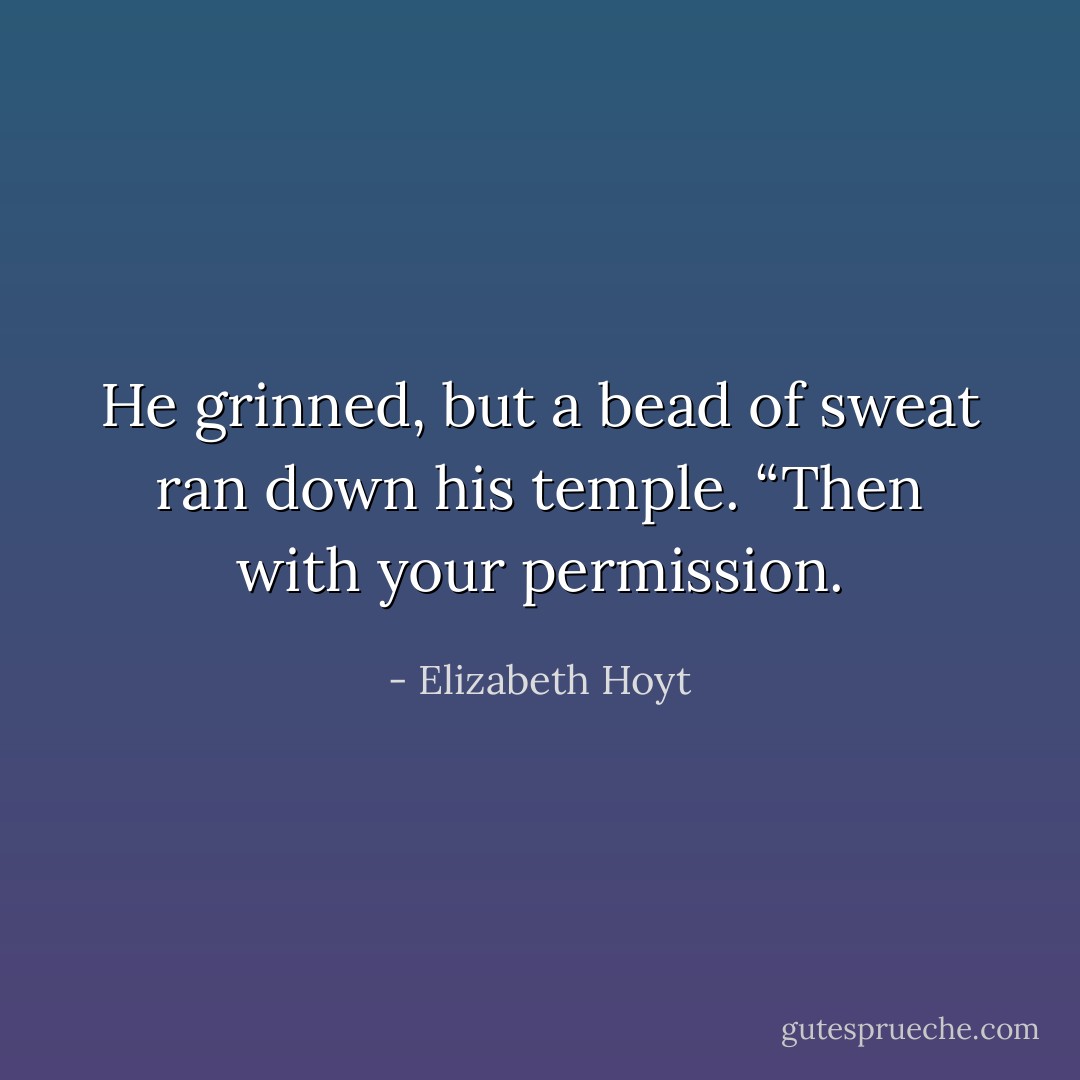 He grinned, but a bead of sweat ran down his temple. “Then with your permission. - Elizabeth Hoyt