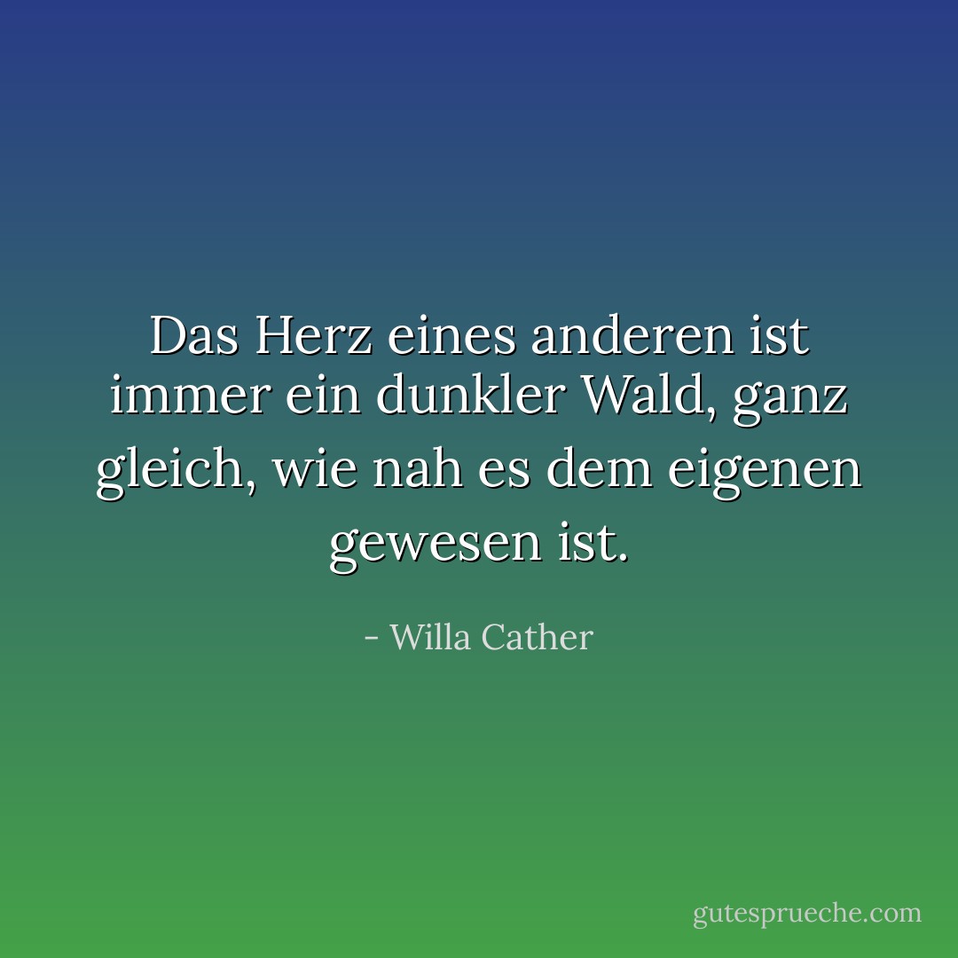 Das Herz eines anderen ist immer ein dunkler Wald, ganz gleich, wie nah es dem eigenen gewesen ist. - Willa Cather<