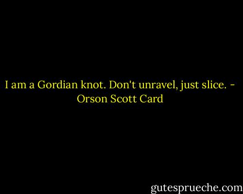 I am a Gordian knot. Don't unravel, just slice. - Orson Scott Card
