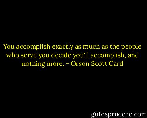 You accomplish exactly as much as the people who serve you decide you'll accomplish, and nothing more. - Orson Scott Card
