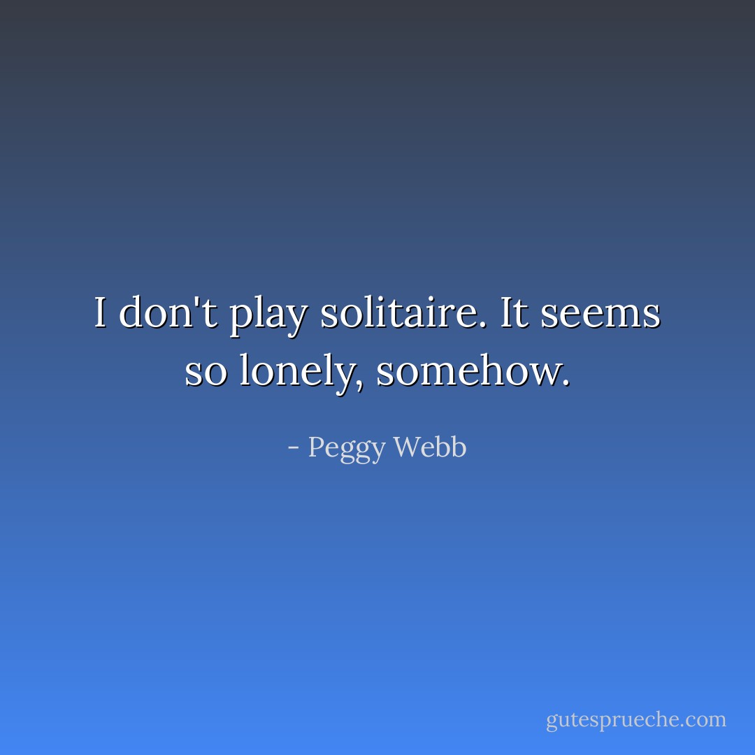 I don't play solitaire. It seems so lonely, somehow. - Peggy Webb