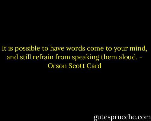 It is possible to have words come to your mind, and still refrain from speaking them aloud. - Orson Scott Card