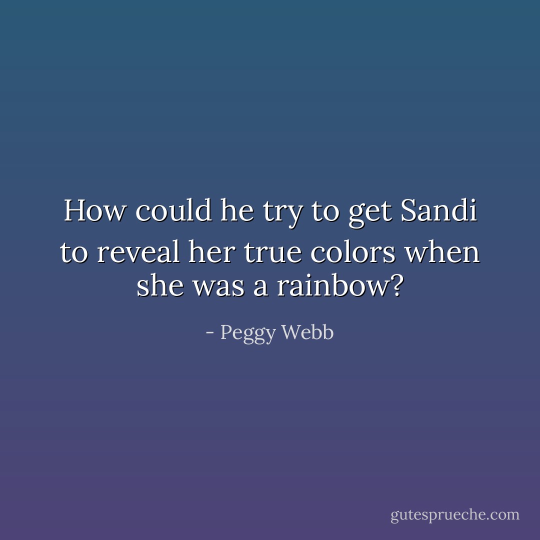 How could he try to get Sandi to reveal her true colors when she was a rainbow? - Peggy Webb
